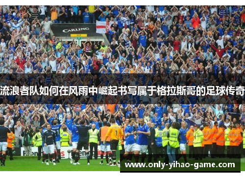 流浪者队如何在风雨中崛起书写属于格拉斯哥的足球传奇 流浪者队如何在风雨中崛起书写属于格拉斯哥的足球传奇