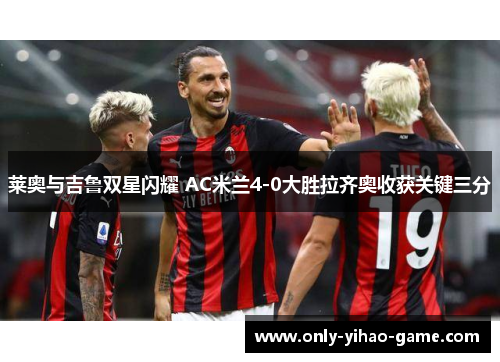 莱奥与吉鲁双星闪耀 AC米兰4-0大胜拉齐奥收获关键三分