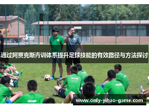 通过阿贾克斯青训体系提升足球技能的有效路径与方法探讨