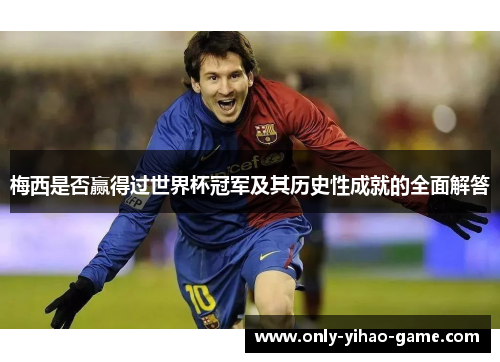 梅西是否赢得过世界杯冠军及其历史性成就的全面解答 梅西是否赢得过世界杯冠军及其历史性成就的全面解答
