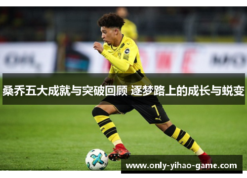 桑乔五大成就与突破回顾 逐梦路上的成长与蜕变 桑乔五大成就与突破回顾 逐梦路上的成长与蜕变