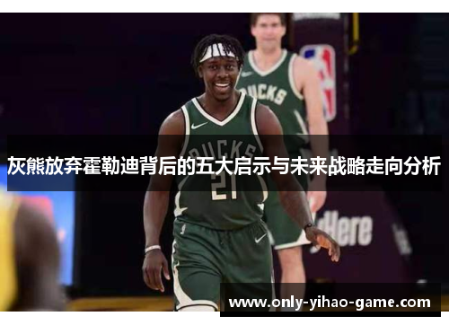 灰熊放弃霍勒迪背后的五大启示与未来战略走向分析 灰熊放弃霍勒迪背后的五大启示与未来战略走向分析