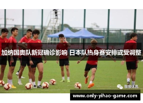 加纳国奥队新冠确诊影响 日本队热身赛安排或受调整