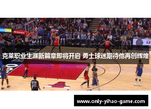 克莱职业生涯新篇章即将开启 勇士球迷期待他再创辉煌