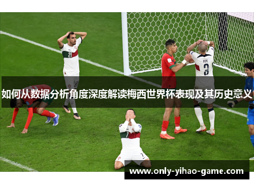 如何从数据分析角度深度解读梅西世界杯表现及其历史意义 如何从数据分析角度深度解读梅西世界杯表现及其历史意义