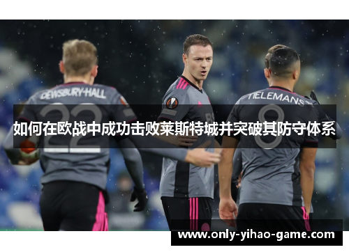 如何在欧战中成功击败莱斯特城并突破其防守体系 如何在欧战中成功击败莱斯特城并突破其防守体系