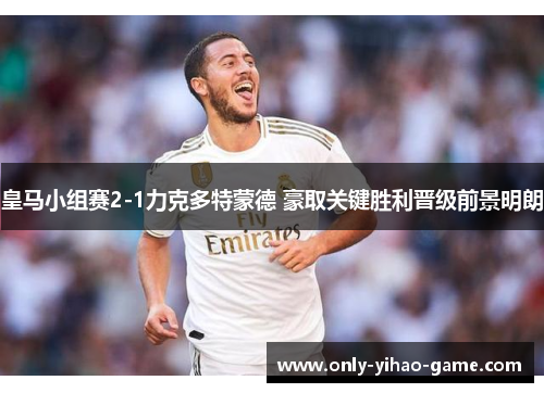 皇马小组赛2-1力克多特蒙德 豪取关键胜利晋级前景明朗