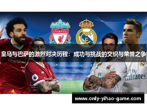 皇马与巴萨的激烈对决历程：成功与挑战的交织与荣誉之争