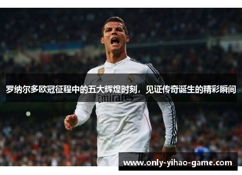 罗纳尔多欧冠征程中的五大辉煌时刻，见证传奇诞生的精彩瞬间