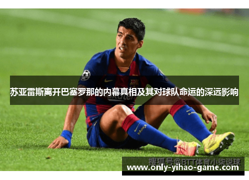 苏亚雷斯离开巴塞罗那的内幕真相及其对球队命运的深远影响 苏亚雷斯离开巴塞罗那的内幕真相及其对球队命运的深远影响