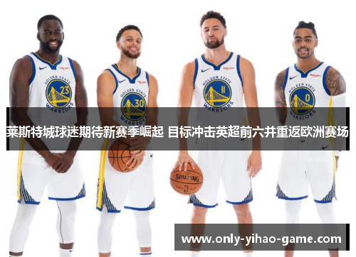 莱斯特城球迷期待新赛季崛起 目标冲击英超前六并重返欧洲赛场 莱斯特城球迷期待新赛季崛起 目标冲击英超前六并重返欧洲赛场