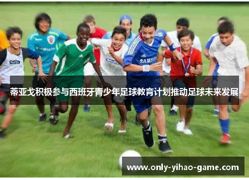 蒂亚戈积极参与西班牙青少年足球教育计划推动足球未来发展 蒂亚戈积极参与西班牙青少年足球教育计划推动足球未来发展
