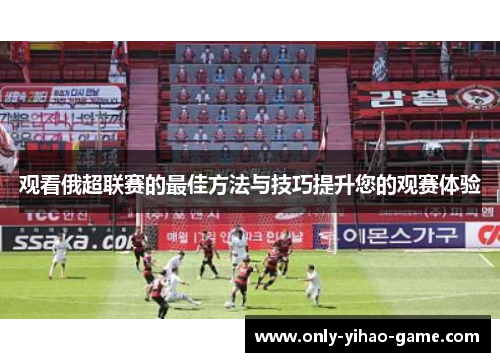 观看俄超联赛的最佳方法与技巧提升您的观赛体验 观看俄超联赛的最佳方法与技巧提升您的观赛体验