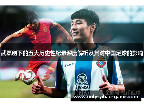 武磊创下的五大历史性纪录深度解析及其对中国足球的影响