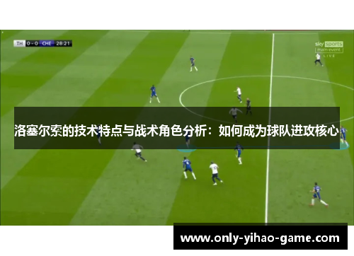 洛塞尔索的技术特点与战术角色分析:如何成为球队进攻核心 洛塞尔索的技术特点与战术角色分析:如何成为球队进攻核心