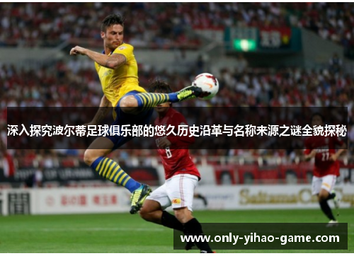 深入探究波尔蒂足球俱乐部的悠久历史沿革与名称来源之谜全貌探秘 深入探究波尔蒂足球俱乐部的悠久历史沿革与名称来源之谜全貌探秘