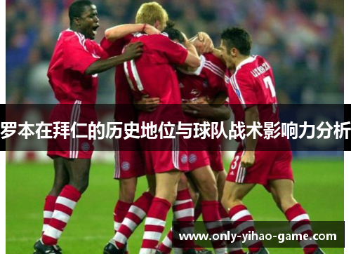 罗本在拜仁的历史地位与球队战术影响力分析