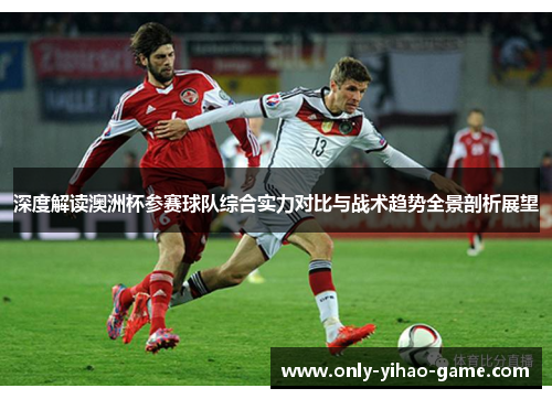 深度解读澳洲杯参赛球队综合实力对比与战术趋势全景剖析展望 深度解读澳洲杯参赛球队综合实力对比与战术趋势全景剖析展望