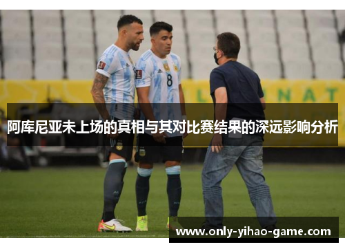 阿库尼亚未上场的真相与其对比赛结果的深远影响分析 阿库尼亚未上场的真相与其对比赛结果的深远影响分析