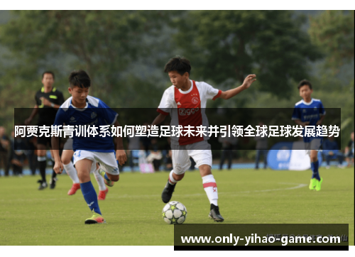 阿贾克斯青训体系如何塑造足球未来并引领全球足球发展趋势 阿贾克斯青训体系如何塑造足球未来并引领全球足球发展趋势