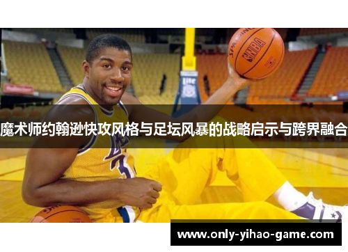 魔术师约翰逊快攻风格与足坛风暴的战略启示与跨界融合