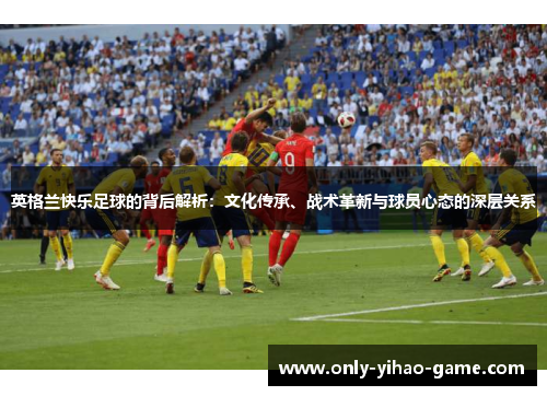 英格兰快乐足球的背后解析：文化传承、战术革新与球员心态的深层关系