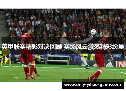 英甲联赛精彩对决回顾 赛场风云激荡精彩纷呈 英甲联赛精彩对决回顾 赛场风云激荡精彩纷呈