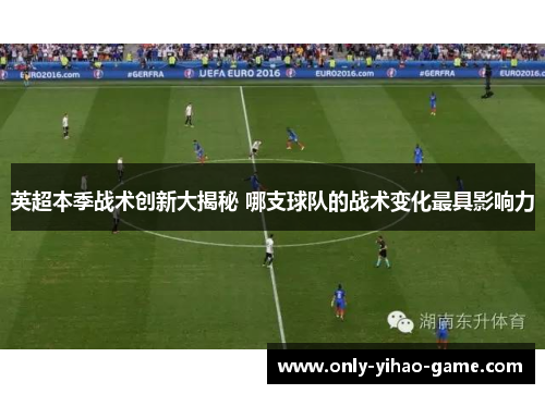 英超本季战术创新大揭秘 哪支球队的战术变化最具影响力 英超本季战术创新大揭秘 哪支球队的战术变化最具影响力