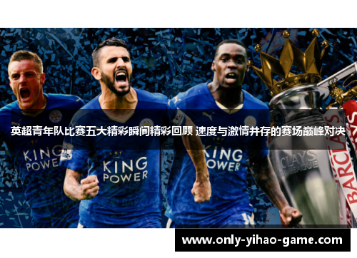 英超青年队比赛五大精彩瞬间精彩回顾 速度与激情并存的赛场巅峰对决