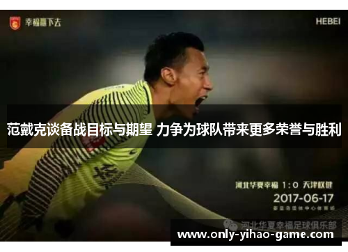 范戴克谈备战目标与期望 力争为球队带来更多荣誉与胜利 范戴克谈备战目标与期望 力争为球队带来更多荣誉与胜利