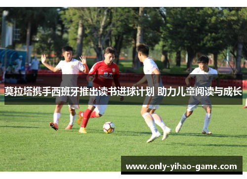 莫拉塔携手西班牙推出读书进球计划 助力儿童阅读与成长 莫拉塔携手西班牙推出读书进球计划 助力儿童阅读与成长