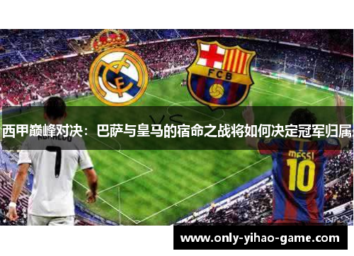 西甲巅峰对决：巴萨与皇马的宿命之战将如何决定冠军归属