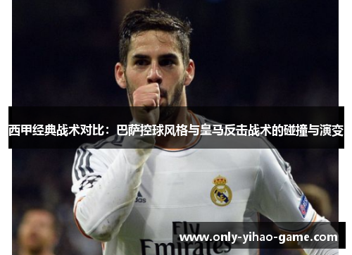西甲经典战术对比:巴萨控球风格与皇马反击战术的碰撞与演变 西甲经典战术对比:巴萨控球风格与皇马反击战术的碰撞与演变